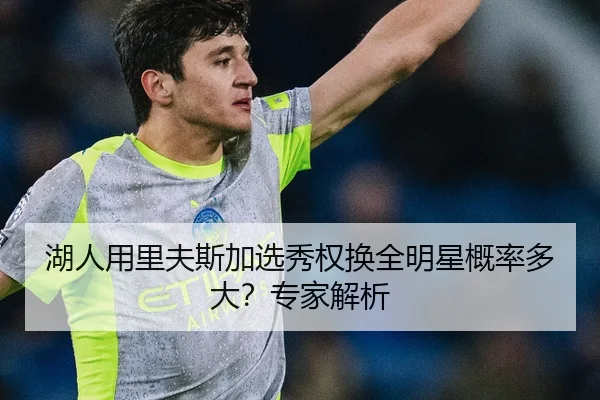 湖人用里夫斯加选秀权换全明星概率多大？专家解析