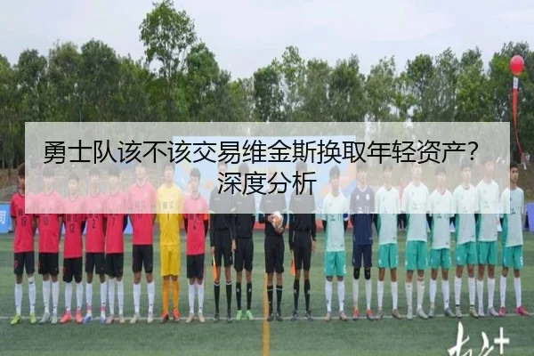 勇士队该不该交易维金斯换取年轻资产？深度分析
